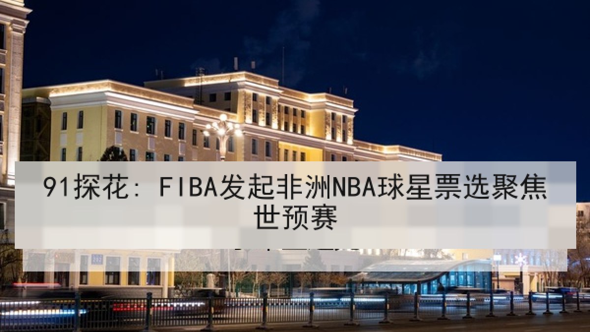 91探花: FIBA发起非洲NBA球星票选聚焦世预赛