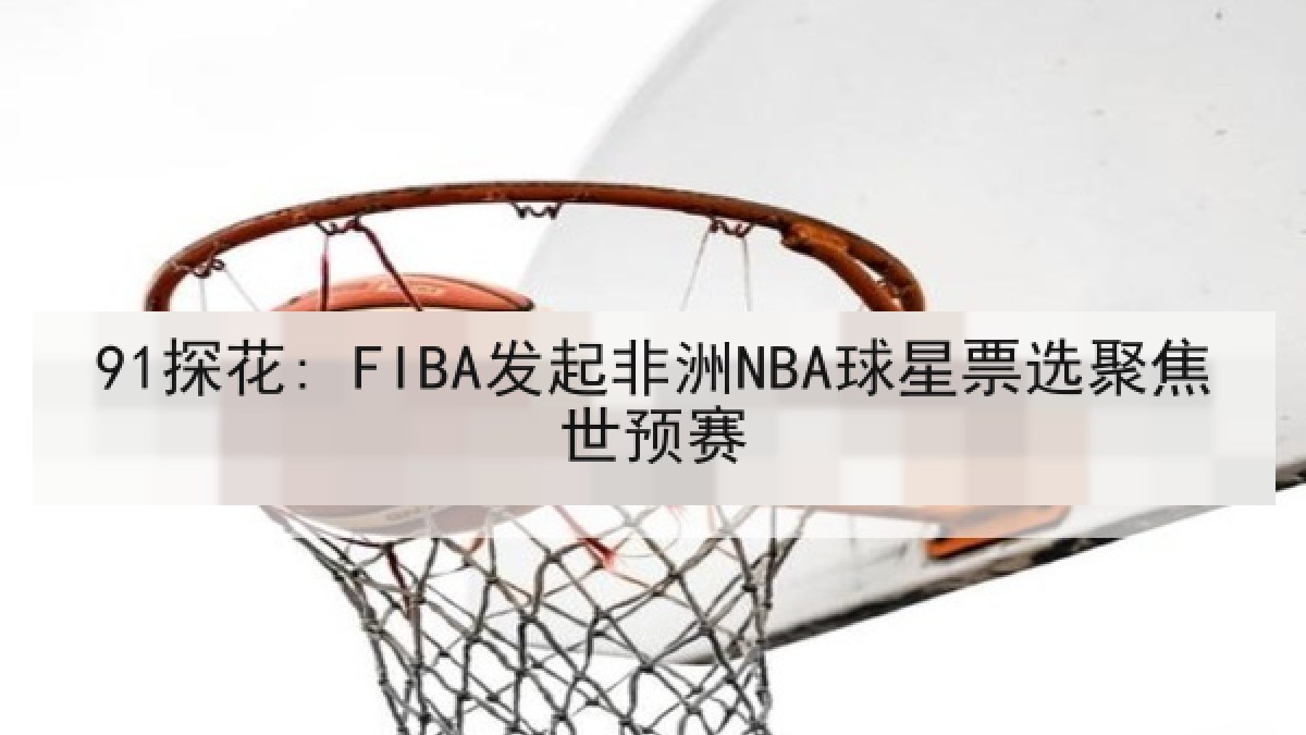 91探花: FIBA发起非洲NBA球星票选聚焦世预赛