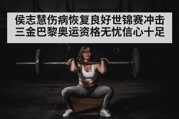 侯志慧伤病恢复良好世锦赛冲击三金巴黎奥运资格无忧信心十足