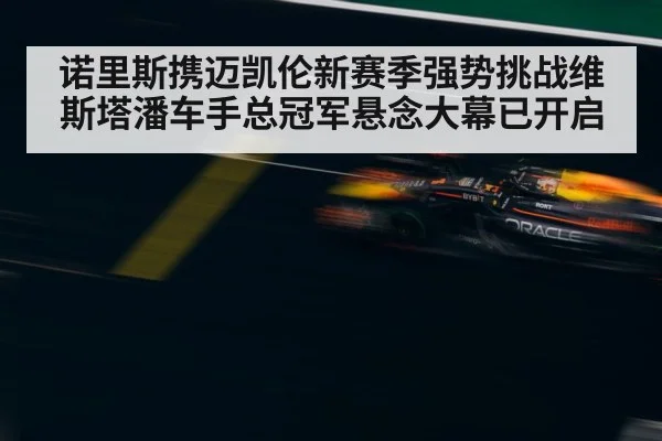 诺里斯携迈凯伦新赛季强势挑战维斯塔潘车手总冠军悬念大幕已开启