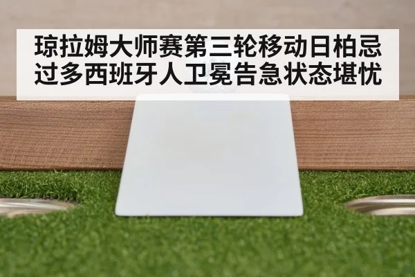 琼拉姆大师赛第三轮移动日柏忌过多西班牙人卫冕告急状态堪忧