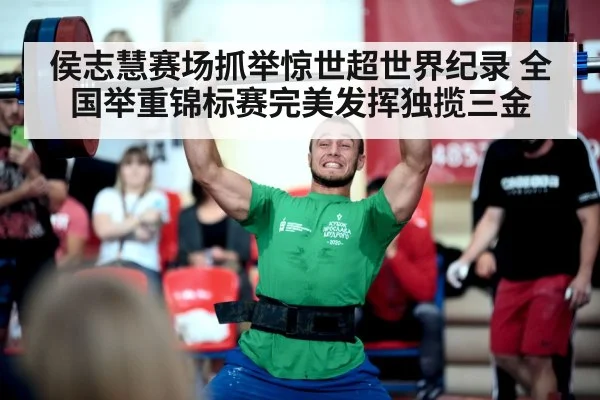 侯志慧赛场抓举惊世超世界纪录 全国举重锦标赛完美发挥独揽三金